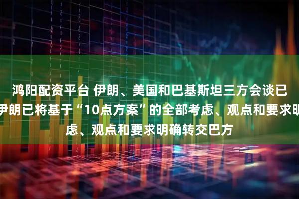 鸿阳配资平台 伊朗、美国和巴基斯坦三方会谈已开始,此前伊朗已将基于“10点方案”的全部考虑、观点和要求明确转交巴方