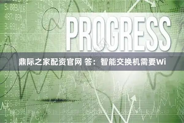鼎际之家配资官网 答：智能交换机需要Wi