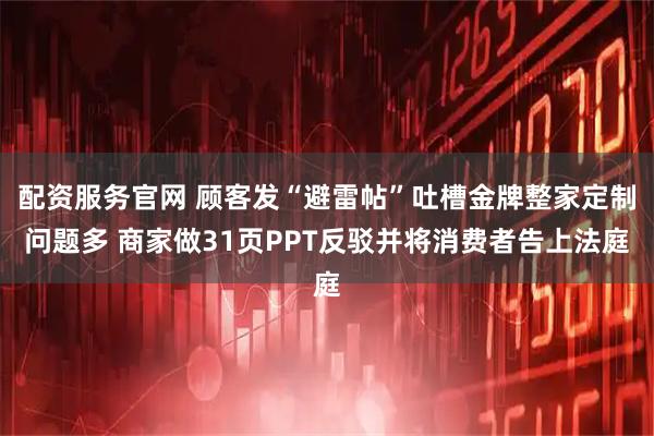 配资服务官网 顾客发“避雷帖”吐槽金牌整家定制问题多 商家做31页PPT反驳并将消费者告上法庭