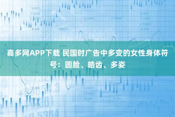 嘉多网APP下载 民国时广告中多变的女性身体符号：圆脸、皓齿、多姿