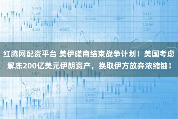 红腾网配资平台 美伊磋商结束战争计划！美国考虑解冻200亿美元伊朗资产，换取伊方放弃浓缩铀！