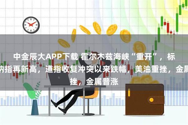 中金辰大APP下载 霍尔木兹海峡“重开”，标普、纳指再新高，道指收复冲突以来跌幅，美油重挫，金属普涨