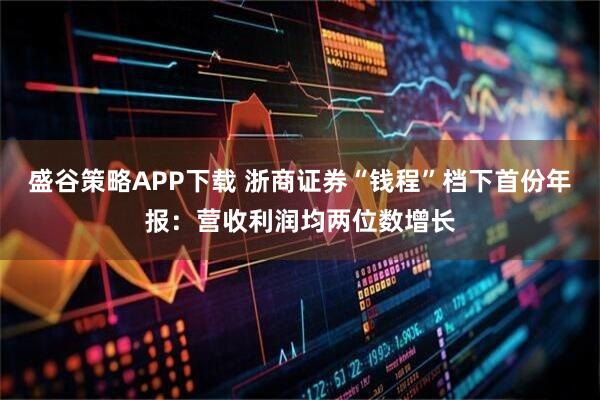 盛谷策略APP下载 浙商证券“钱程”档下首份年报：营收利润均两位数增长