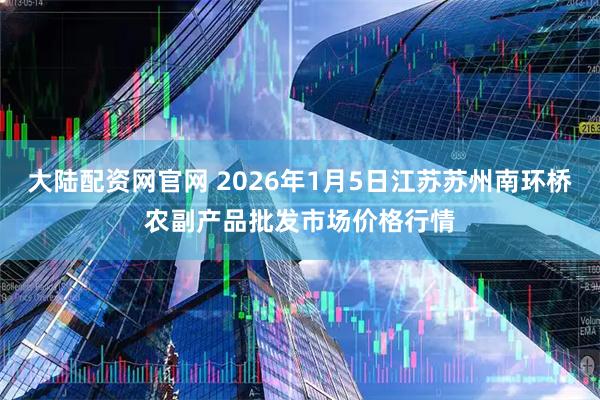 大陆配资网官网 2026年1月5日江苏苏州南环桥农副产品批发市场价格行情