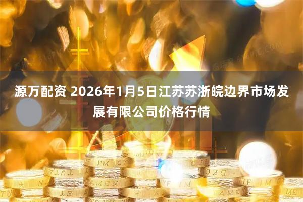 源万配资 2026年1月5日江苏苏浙皖边界市场发展有限公司价格行情