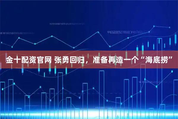 金十配资官网 张勇回归，准备再造一个“海底捞”
