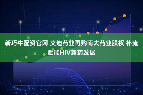 新巧牛配资官网 艾迪药业再购南大药业股权 补流赋能HIV新药发展