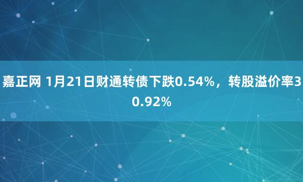 嘉正网 1月21日财通转债下跌0.54%，转股溢价率30.92%