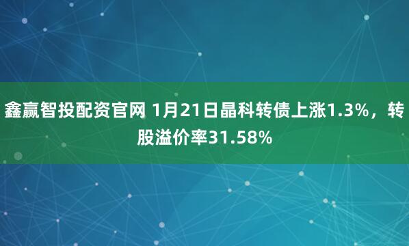 鑫赢智投配资官网 1月21日晶科转债上涨1.3%，转股溢价率31.58%