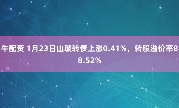牛配资 1月23日山玻转债上涨0.41%，转股溢价率88.52%