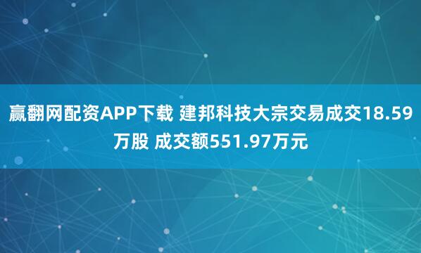 赢翻网配资APP下载 建邦科技大宗交易成交18.59万股 成交额551.97万元