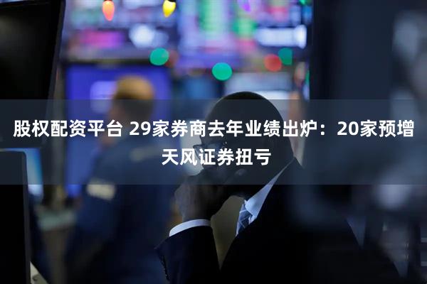 股权配资平台 29家券商去年业绩出炉：20家预增 天风证券扭亏