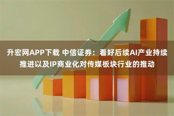 升宏网APP下载 中信证券：看好后续AI产业持续推进以及IP商业化对传媒板块行业的推动
