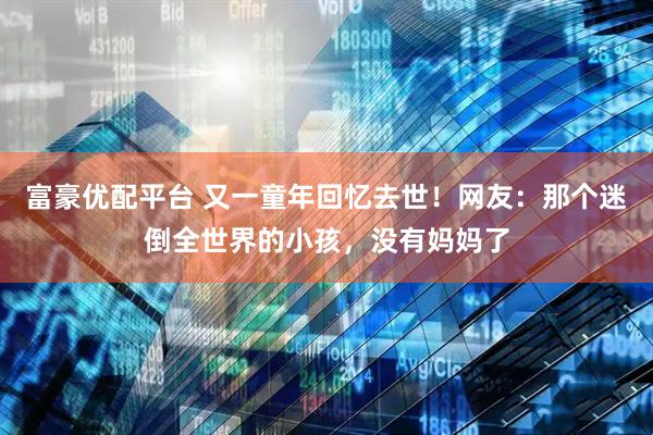 富豪优配平台 又一童年回忆去世！网友：那个迷倒全世界的小孩，没有妈妈了