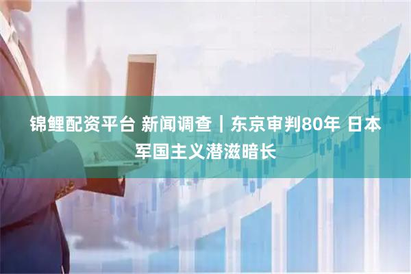 锦鲤配资平台 新闻调查｜东京审判80年 日本军国主义潜滋暗长