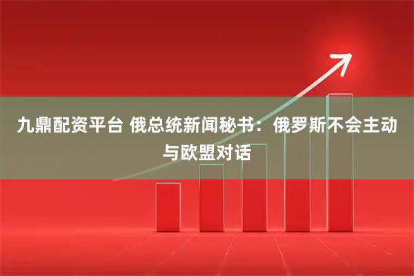 九鼎配资平台 俄总统新闻秘书：俄罗斯不会主动与欧盟对话