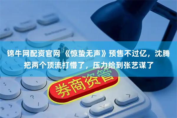 锦牛网配资官网 《惊蛰无声》预售不过亿，沈腾把两个顶流打懵了，压力给到张艺谋了