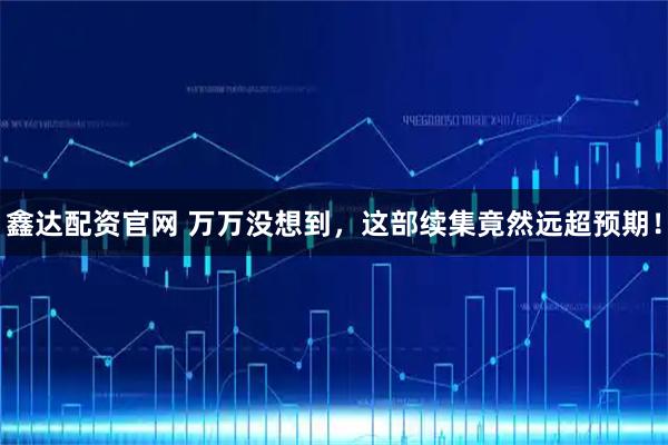 鑫达配资官网 万万没想到，这部续集竟然远超预期！