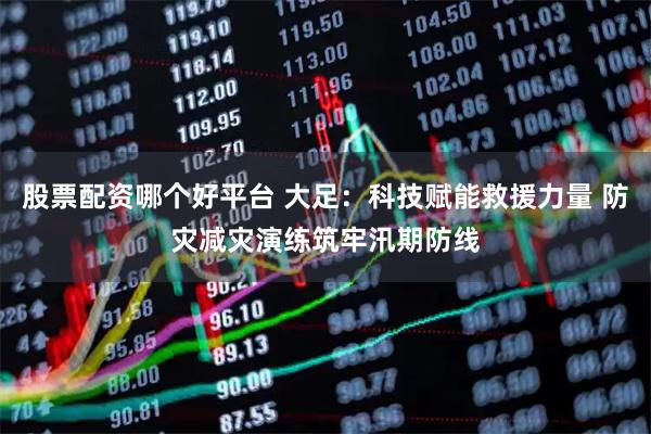 股票配资哪个好平台 大足：科技赋能救援力量 防灾减灾演练筑牢汛期防线